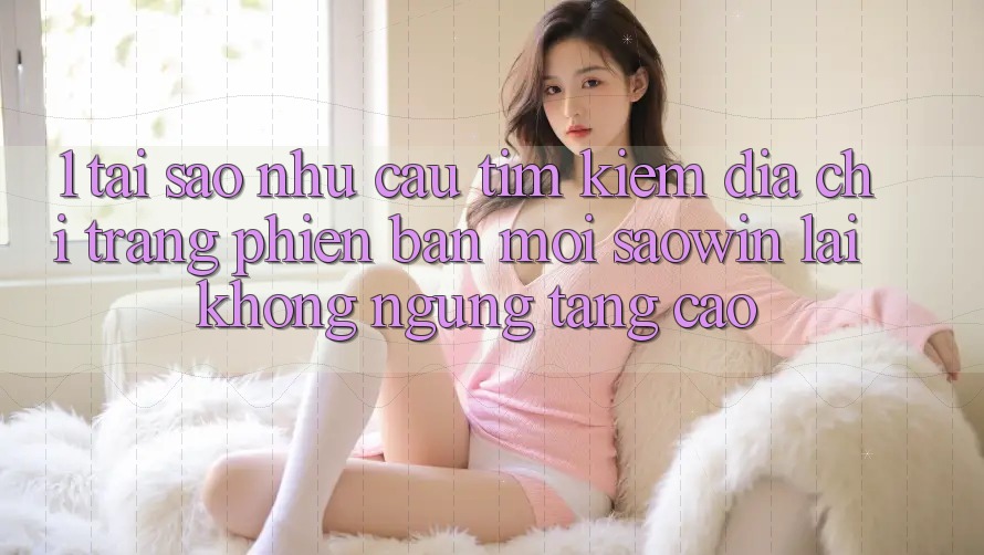 1. Tại Sao Nhu Cầu Tìm Kiếm “Địa chỉ trang Phiên bản mới Saowin” Lại Không ngừng Tăng Cao? 1. Tại Sao Nhu Cầu Tìm Kiếm “Địa chỉ trang Phiên bản mới Saowin” Lại Không ngừng Tăng Cao?