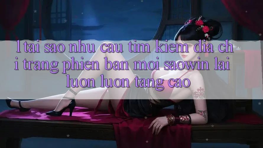 1. Tại Sao Nhu Cầu Tìm Kiếm “Địa chỉ trang Phiên bản mới Saowin” Lại Luôn luôn Tăng Cao?