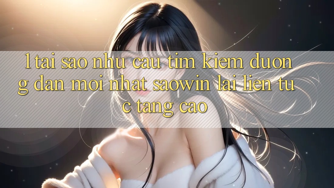 1. Tại Sao Nhu Cầu Tìm kiếm “Đường dẫn Mới nhất Saowin” Lại Liên Tục Tăng Cao? 1. Tại Sao Nhu Cầu Tìm kiếm “Đường dẫn Mới nhất Saowin” Lại Liên Tục Tăng Cao?