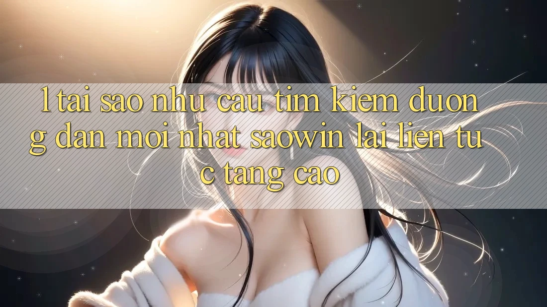 1. Tại Sao Nhu Cầu Tìm kiếm “Đường dẫn Mới nhất Saowin” Lại Liên tục Tăng Cao? 1. Tại Sao Nhu Cầu Tìm kiếm “Đường dẫn Mới nhất Saowin” Lại Liên tục Tăng Cao?