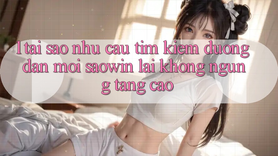1. Tại Sao Nhu Cầu Tìm Kiếm “Đường dẫn Mới Saowin” Lại Không ngừng Tăng Cao?