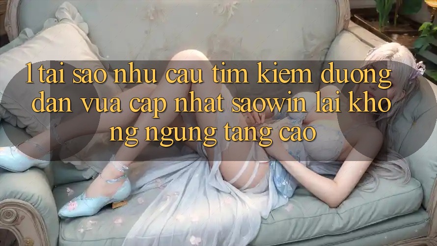 1. Tại Sao Nhu Cầu Tìm Kiếm “Đường dẫn Vừa cập nhật Saowin” Lại Không ngừng Tăng Cao? 1. Tại Sao Nhu Cầu Tìm Kiếm “Đường dẫn Vừa cập nhật Saowin” Lại Không ngừng Tăng Cao?