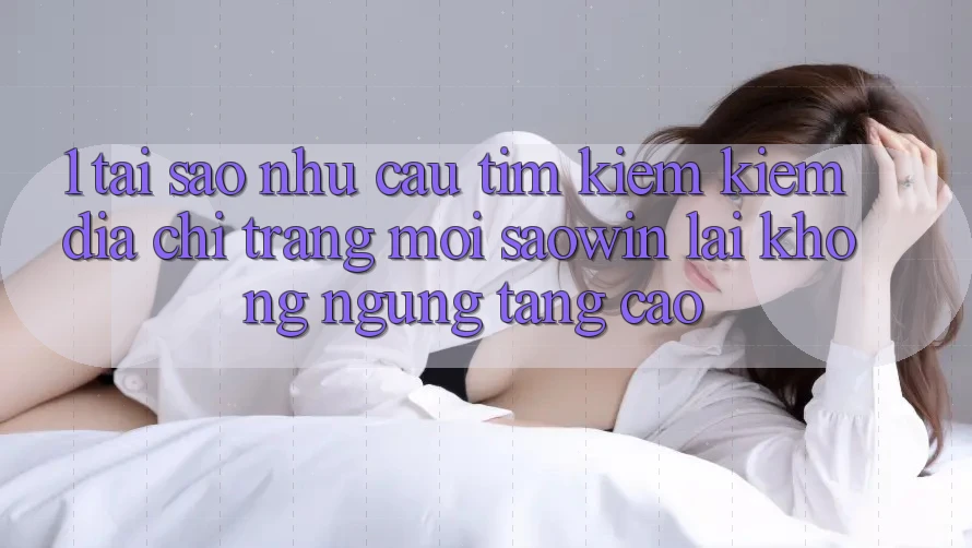 1. Tại Sao Nhu Cầu Tìm kiếm Kiếm “Địa chỉ trang Mới Saowin” Lại Không ngừng Tăng Cao? 1. Tại Sao Nhu Cầu Tìm kiếm Kiếm “Địa chỉ trang Mới Saowin” Lại Không ngừng Tăng Cao?