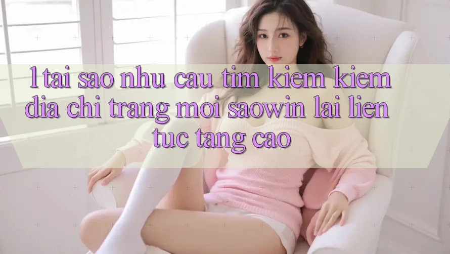 1. Tại Sao Nhu Cầu Tìm kiếm Kiếm “Địa chỉ trang Mới Saowin” Lại Liên Tục Tăng Cao? 1. Tại Sao Nhu Cầu Tìm kiếm Kiếm “Địa chỉ trang Mới Saowin” Lại Liên Tục Tăng Cao?