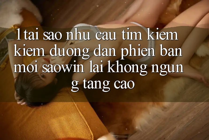 1. Tại Sao Nhu Cầu Tìm kiếm Kiếm “Đường dẫn Phiên bản mới Saowin” Lại Không ngừng Tăng Cao? 1. Tại Sao Nhu Cầu Tìm kiếm Kiếm “Đường dẫn Phiên bản mới Saowin” Lại Không ngừng Tăng Cao?