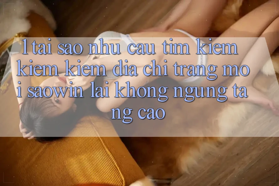 1. Tại Sao Nhu Cầu Tìm kiếm kiếm kiếm “Địa chỉ trang Mới Saowin” Lại Không ngừng Tăng Cao?