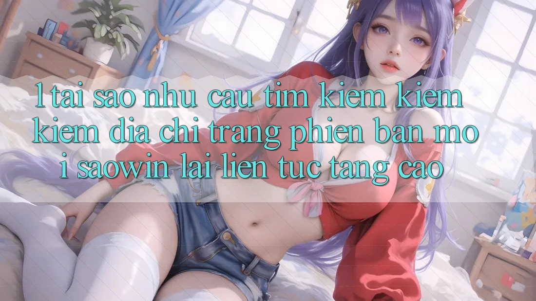 1. Tại Sao Nhu Cầu Tìm kiếm kiếm Kiếm “Địa chỉ trang Phiên bản mới Saowin” Lại Liên Tục Tăng Cao? 1. Tại Sao Nhu Cầu Tìm kiếm kiếm Kiếm “Địa chỉ trang Phiên bản mới Saowin” Lại Liên Tục Tăng Cao?