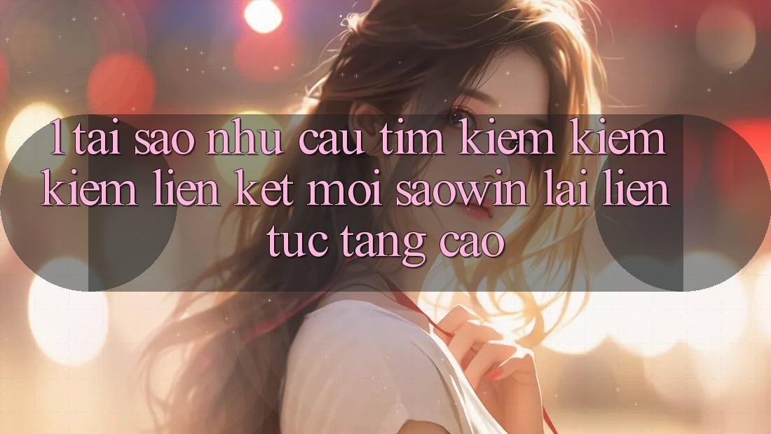 1. Tại Sao Nhu Cầu Tìm kiếm kiếm Kiếm “Liên kết Mới Saowin” Lại Liên Tục Tăng Cao? 1. Tại Sao Nhu Cầu Tìm kiếm kiếm Kiếm “Liên kết Mới Saowin” Lại Liên Tục Tăng Cao?