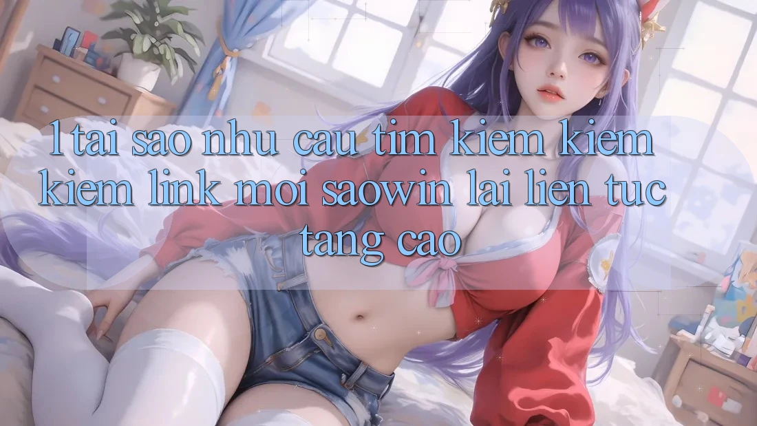 1. Tại Sao Nhu Cầu Tìm kiếm kiếm Kiếm “Link Mới Saowin” Lại Liên Tục Tăng Cao? 1. Tại Sao Nhu Cầu Tìm kiếm kiếm Kiếm “Link Mới Saowin” Lại Liên Tục Tăng Cao?