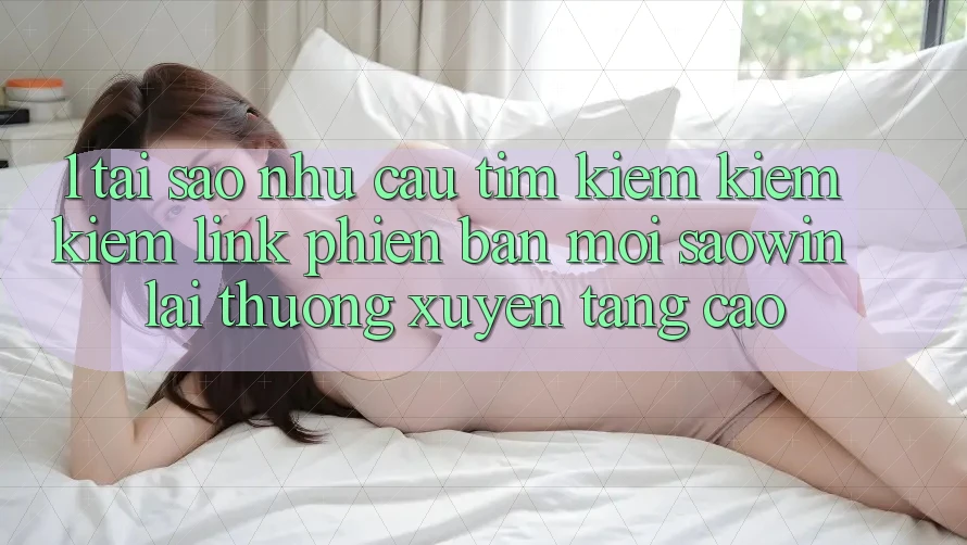 1. Tại Sao Nhu Cầu Tìm kiếm kiếm Kiếm “Link Phiên bản mới Saowin” Lại Thường xuyên Tăng Cao? 1. Tại Sao Nhu Cầu Tìm kiếm kiếm Kiếm “Link Phiên bản mới Saowin” Lại Thường xuyên Tăng Cao?