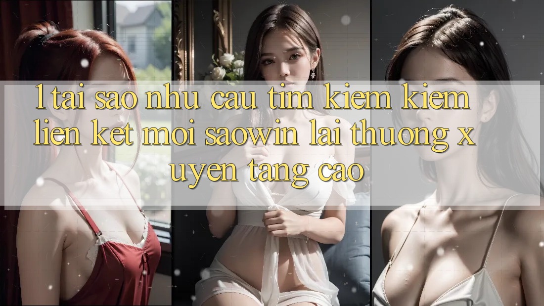 1. Tại Sao Nhu Cầu Tìm kiếm Kiếm “Liên kết Mới Saowin” Lại Thường xuyên Tăng Cao? 1. Tại Sao Nhu Cầu Tìm kiếm Kiếm “Liên kết Mới Saowin” Lại Thường xuyên Tăng Cao?
