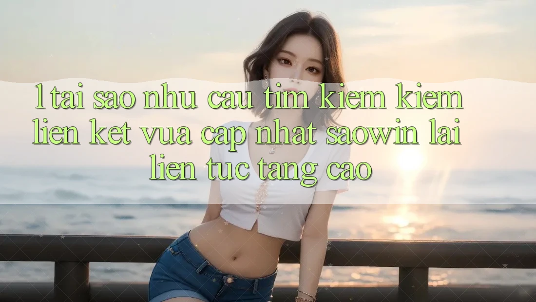 1. Tại Sao Nhu Cầu Tìm kiếm Kiếm “Liên kết Vừa cập nhật Saowin” Lại Liên Tục Tăng Cao?