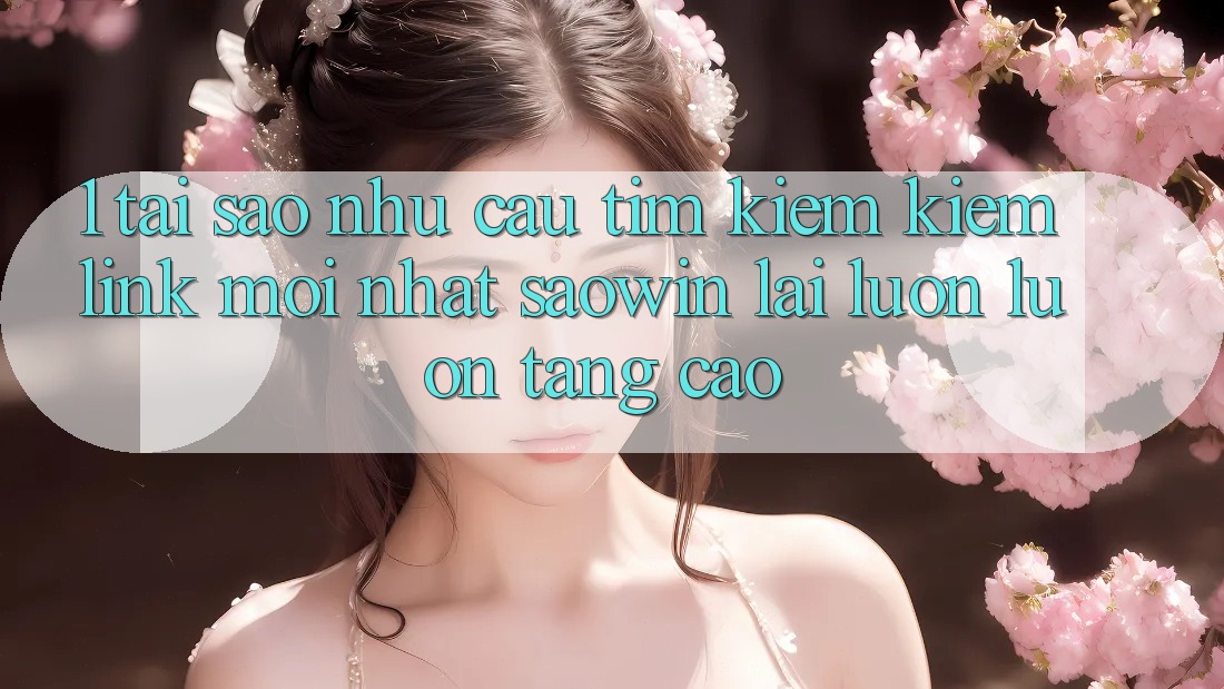 1. Tại Sao Nhu Cầu Tìm kiếm kiếm “Link Mới nhất Saowin” Lại Luôn luôn Tăng Cao?
