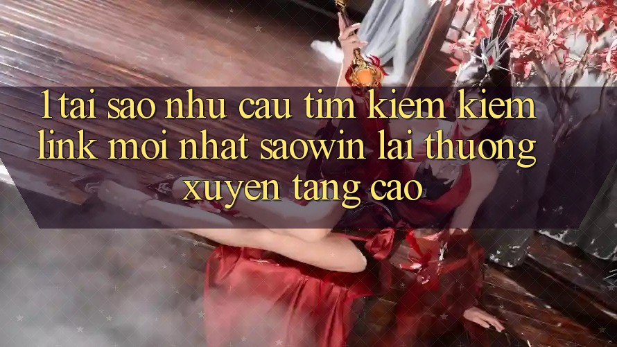1. Tại Sao Nhu Cầu Tìm kiếm Kiếm “Link Mới nhất Saowin” Lại Thường xuyên Tăng Cao?