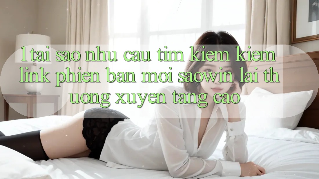 1. Tại Sao Nhu Cầu Tìm kiếm Kiếm “Link Phiên bản mới Saowin” Lại Thường xuyên Tăng Cao? 1. Tại Sao Nhu Cầu Tìm kiếm Kiếm “Link Phiên bản mới Saowin” Lại Thường xuyên Tăng Cao?