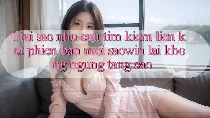 1. Tại Sao Nhu Cầu Tìm Kiếm “Liên kết Phiên bản mới Saowin” Lại Không ngừng Tăng Cao? 1. Tại Sao Nhu Cầu Tìm Kiếm “Liên kết Phiên bản mới Saowin” Lại Không ngừng Tăng Cao?