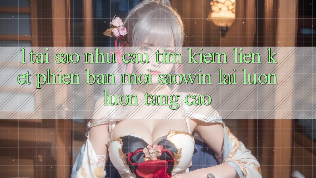1. Tại Sao Nhu Cầu Tìm Kiếm “Liên kết Phiên bản mới Saowin” Lại Luôn luôn Tăng Cao?