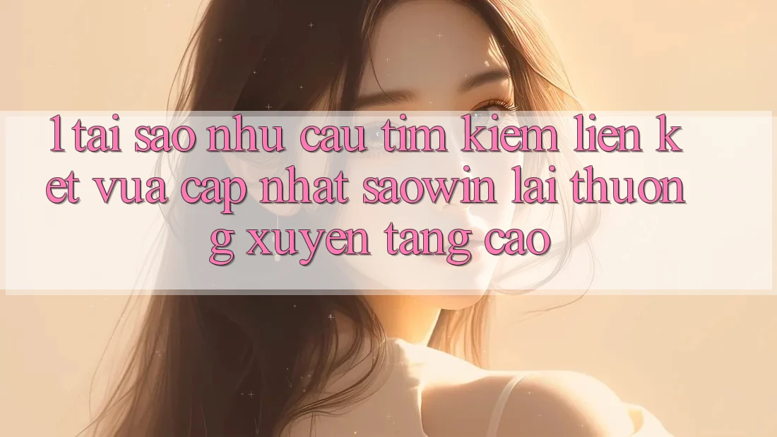 1. Tại Sao Nhu Cầu Tìm Kiếm “Liên kết Vừa cập nhật Saowin” Lại Thường xuyên Tăng Cao?