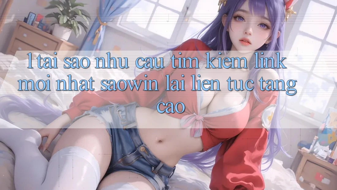 1. Tại Sao Nhu Cầu Tìm Kiếm “Link Mới nhất Saowin” Lại Liên Tục Tăng Cao? 1. Tại Sao Nhu Cầu Tìm Kiếm “Link Mới nhất Saowin” Lại Liên Tục Tăng Cao?