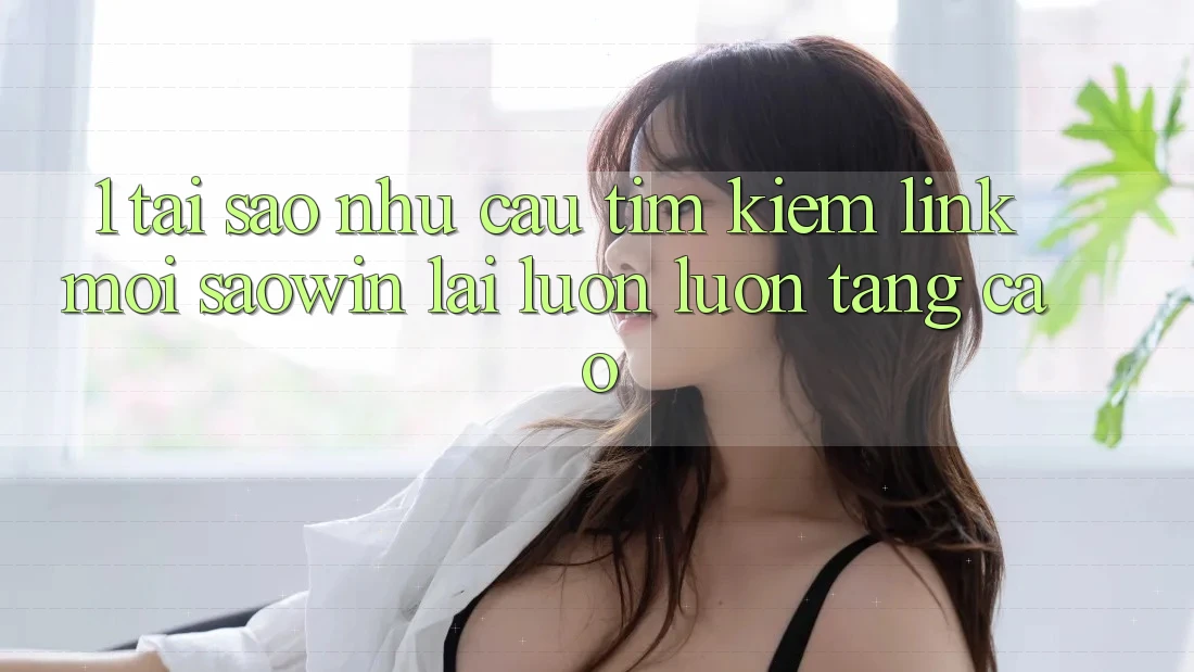 1. Tại Sao Nhu Cầu Tìm Kiếm “Link Mới Saowin” Lại Luôn luôn Tăng Cao? 1. Tại Sao Nhu Cầu Tìm Kiếm “Link Mới Saowin” Lại Luôn luôn Tăng Cao?