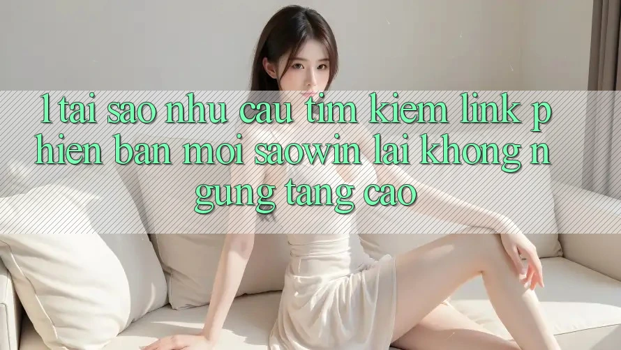 1. Tại Sao Nhu Cầu Tìm kiếm “Link Phiên bản mới Saowin” Lại Không ngừng Tăng Cao? 1. Tại Sao Nhu Cầu Tìm kiếm “Link Phiên bản mới Saowin” Lại Không ngừng Tăng Cao?