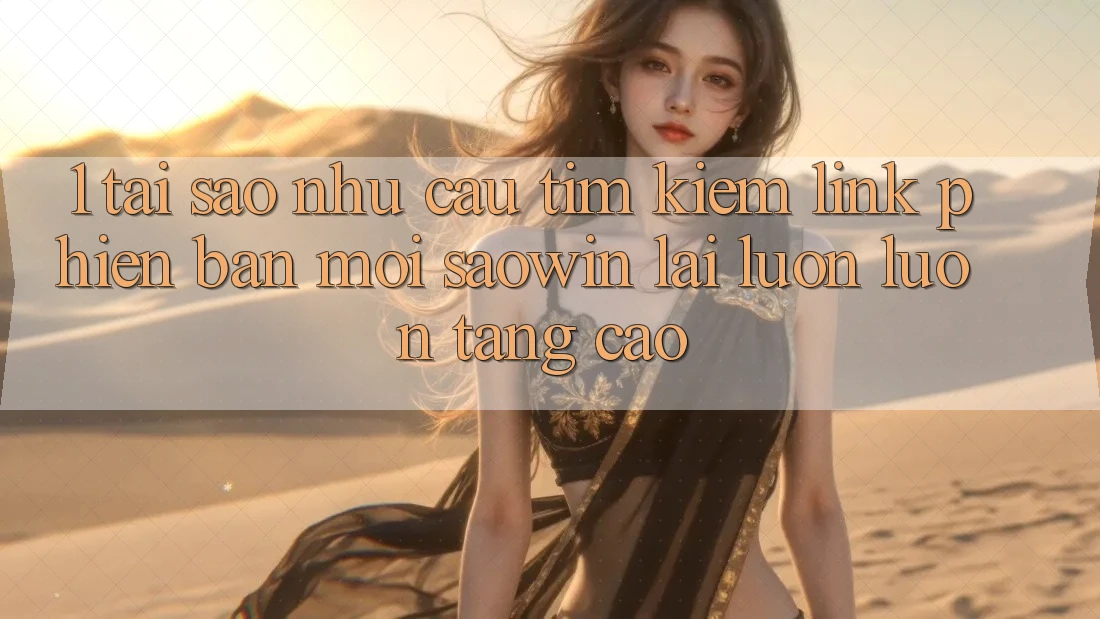 1. Tại Sao Nhu Cầu Tìm Kiếm “Link Phiên bản mới Saowin” Lại Luôn luôn Tăng Cao?