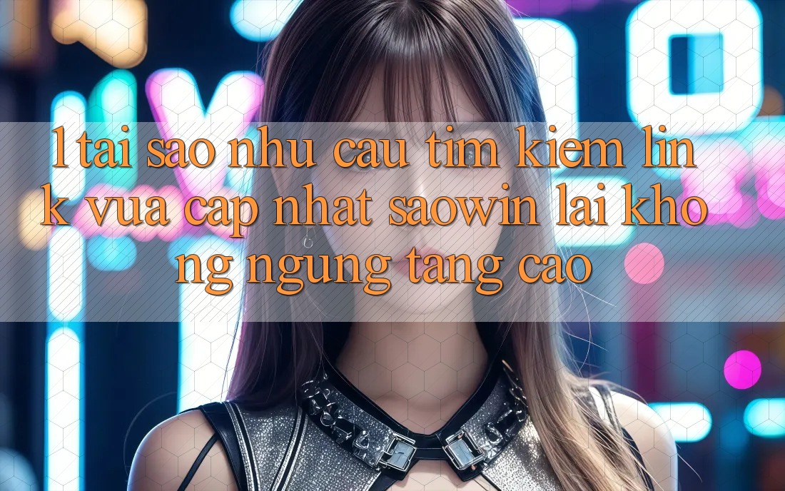 1. Tại Sao Nhu Cầu Tìm Kiếm “Link Vừa cập nhật Saowin” Lại Không ngừng Tăng Cao?