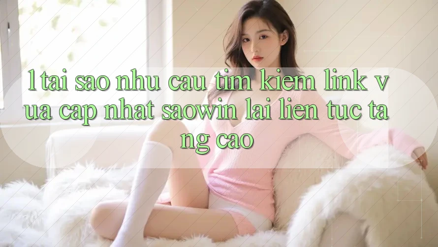 1. Tại Sao Nhu Cầu Tìm kiếm “Link Vừa cập nhật Saowin” Lại Liên Tục Tăng Cao? 1. Tại Sao Nhu Cầu Tìm kiếm “Link Vừa cập nhật Saowin” Lại Liên Tục Tăng Cao?