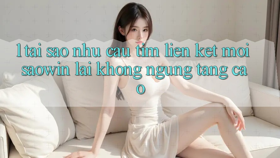 1. Tại Sao Nhu Cầu Tìm “Liên kết Mới Saowin” Lại Không ngừng Tăng Cao? 1. Tại Sao Nhu Cầu Tìm “Liên kết Mới Saowin” Lại Không ngừng Tăng Cao?