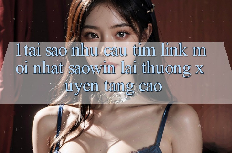 1. Tại Sao Nhu Cầu Tìm “Link Mới nhất Saowin” Lại Thường xuyên Tăng Cao? 1. Tại Sao Nhu Cầu Tìm “Link Mới nhất Saowin” Lại Thường xuyên Tăng Cao?