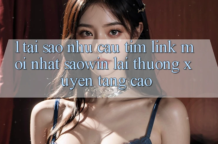 1. Tại Sao Nhu Cầu Tìm “Link Mới nhất Saowin” Lại Thường xuyên Tăng Cao?