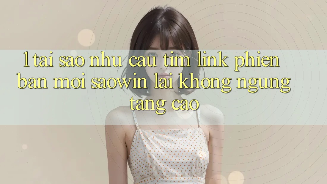 1. Tại Sao Nhu Cầu Tìm “Link Phiên bản mới Saowin” Lại Không ngừng Tăng Cao? 1. Tại Sao Nhu Cầu Tìm “Link Phiên bản mới Saowin” Lại Không ngừng Tăng Cao?