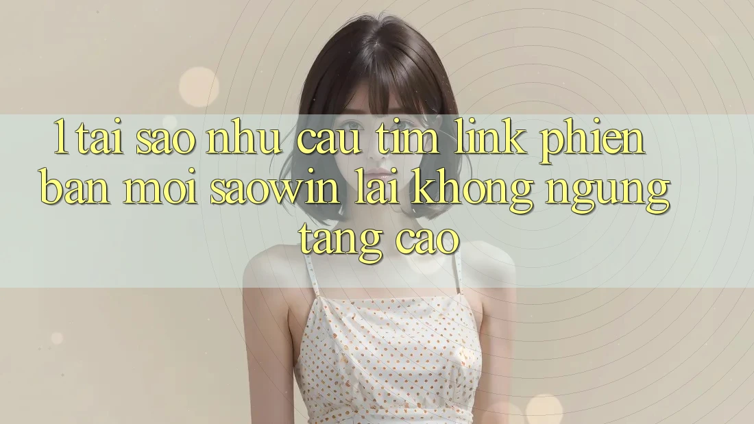 1. Tại Sao Nhu Cầu Tìm “Link Phiên bản mới Saowin” Lại Không ngừng Tăng Cao? 1. Tại Sao Nhu Cầu Tìm “Link Phiên bản mới Saowin” Lại Không ngừng Tăng Cao?
