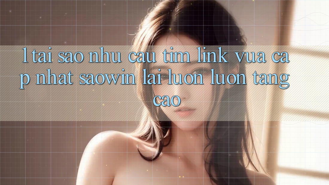 1. Tại Sao Nhu Cầu Tìm “Link Vừa cập nhật Saowin” Lại Luôn luôn Tăng Cao?