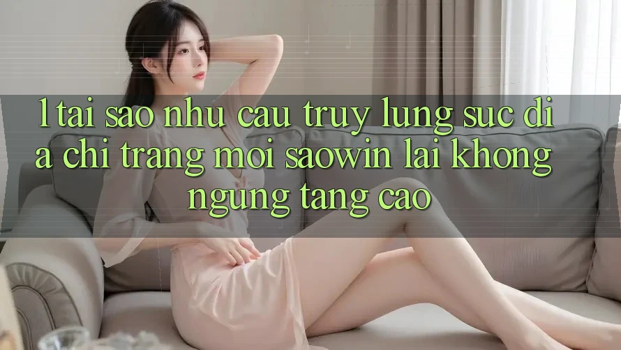 1. Tại Sao Nhu Cầu Truy lùng sục “Địa chỉ trang Mới Saowin” Lại Không ngừng Tăng Cao? 1. Tại Sao Nhu Cầu Truy lùng sục “Địa chỉ trang Mới Saowin” Lại Không ngừng Tăng Cao?