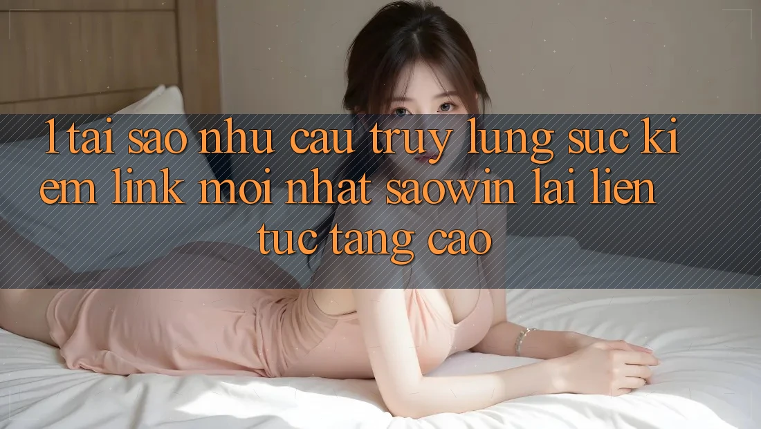 1. Tại Sao Nhu Cầu Truy lùng sục Kiếm “Link Mới nhất Saowin” Lại Liên Tục Tăng Cao?