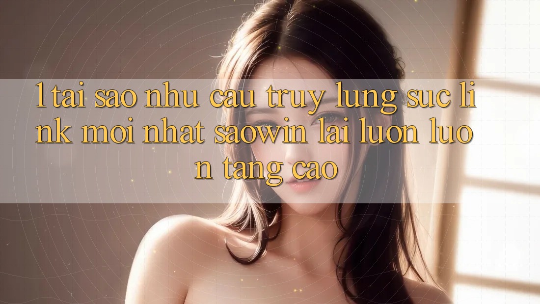 1. Tại Sao Nhu Cầu Truy lùng sục “Link Mới nhất Saowin” Lại Luôn luôn Tăng Cao? 1. Tại Sao Nhu Cầu Truy lùng sục “Link Mới nhất Saowin” Lại Luôn luôn Tăng Cao?