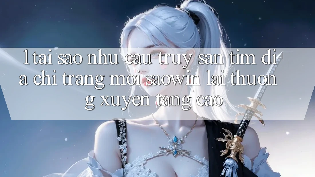 1. Tại Sao Nhu Cầu Truy săn tìm “Địa chỉ trang Mới Saowin” Lại Thường xuyên Tăng Cao?