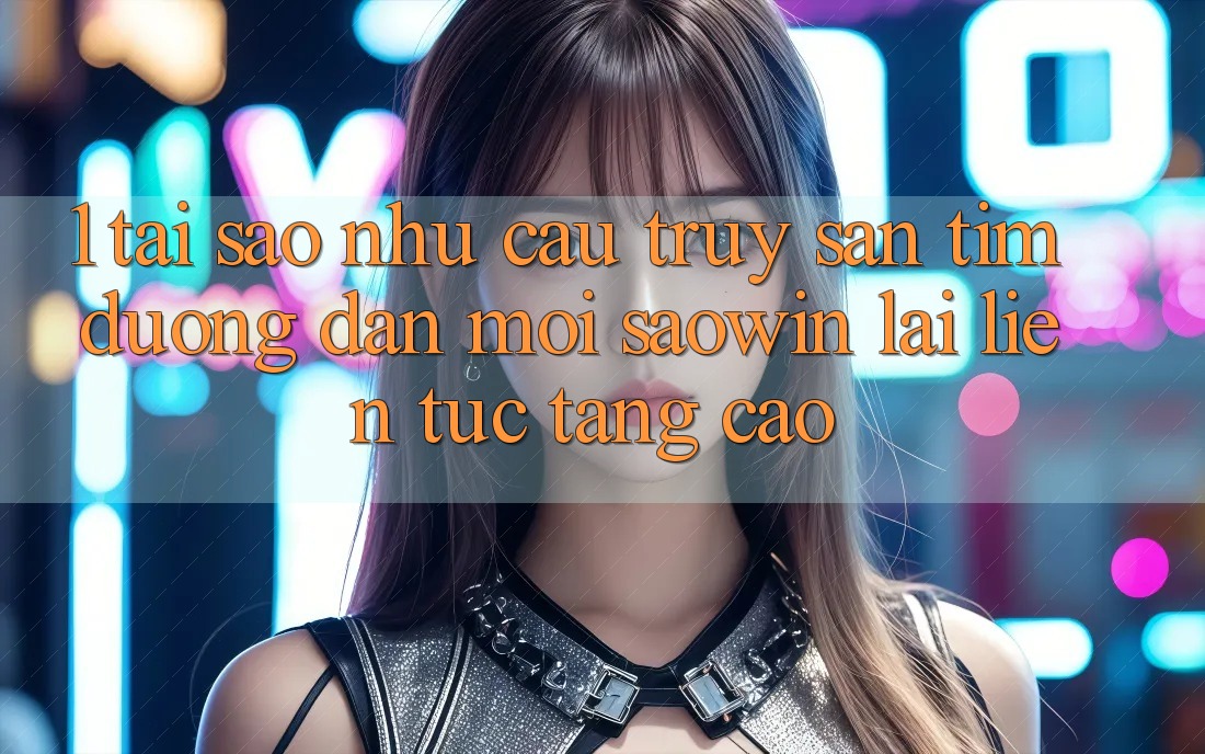 1. Tại Sao Nhu Cầu Truy săn tìm “Đường dẫn Mới Saowin” Lại Liên Tục Tăng Cao? 1. Tại Sao Nhu Cầu Truy săn tìm “Đường dẫn Mới Saowin” Lại Liên Tục Tăng Cao?