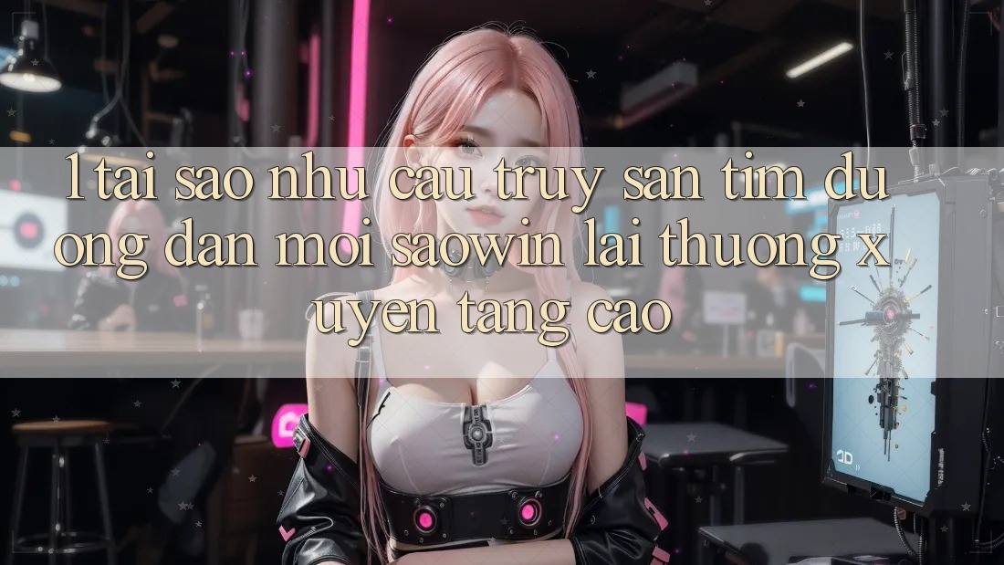 1. Tại Sao Nhu Cầu Truy săn tìm “Đường dẫn Mới Saowin” Lại Thường xuyên Tăng Cao? 1. Tại Sao Nhu Cầu Truy săn tìm “Đường dẫn Mới Saowin” Lại Thường xuyên Tăng Cao?