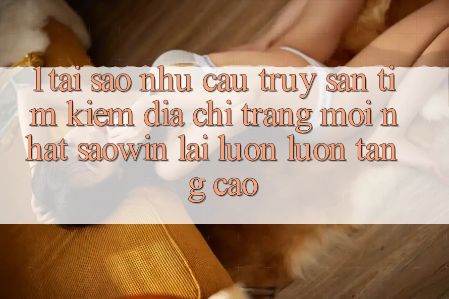 1. Tại Sao Nhu Cầu Truy săn tìm Kiếm “Địa chỉ trang Mới nhất Saowin” Lại Luôn luôn Tăng Cao?