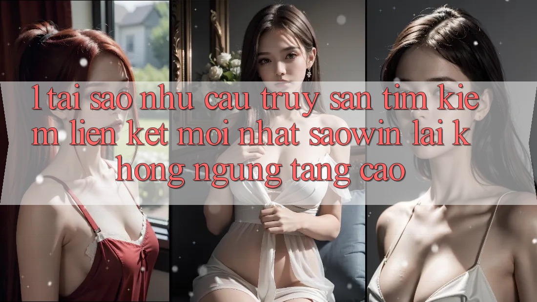 1. Tại Sao Nhu Cầu Truy săn tìm kiếm “Liên kết Mới nhất Saowin” Lại Không ngừng Tăng Cao? 1. Tại Sao Nhu Cầu Truy săn tìm kiếm “Liên kết Mới nhất Saowin” Lại Không ngừng Tăng Cao?
