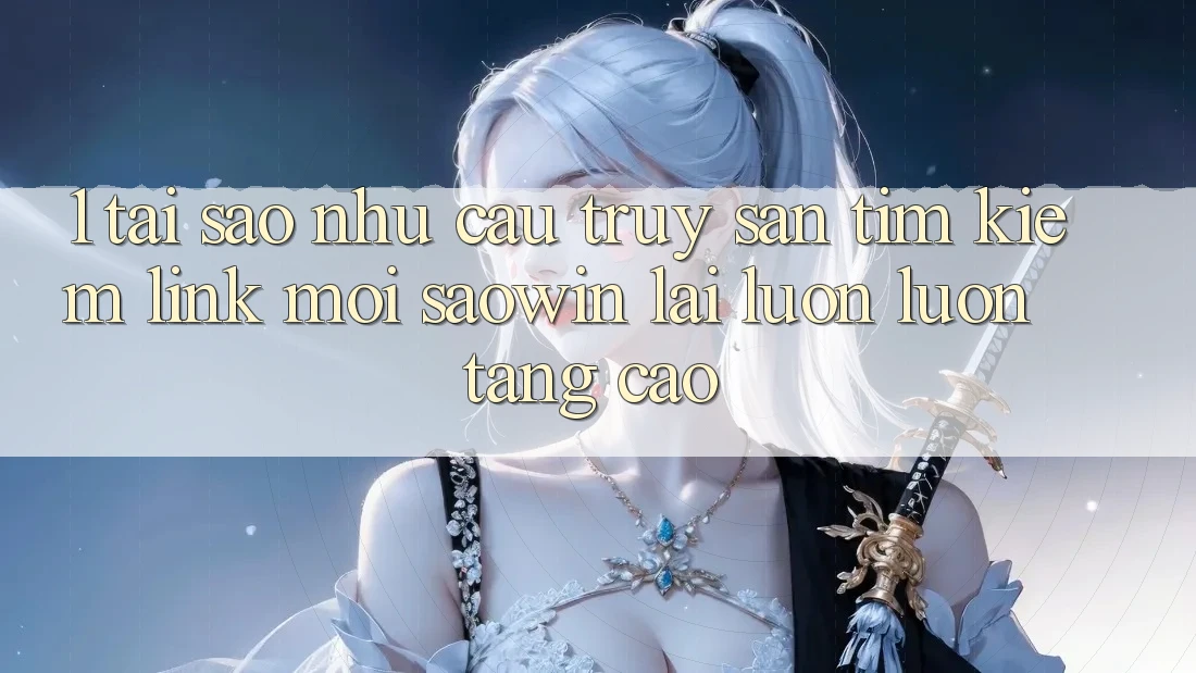 1. Tại Sao Nhu Cầu Truy săn tìm Kiếm “Link Mới Saowin” Lại Luôn luôn Tăng Cao? 1. Tại Sao Nhu Cầu Truy săn tìm Kiếm “Link Mới Saowin” Lại Luôn luôn Tăng Cao?