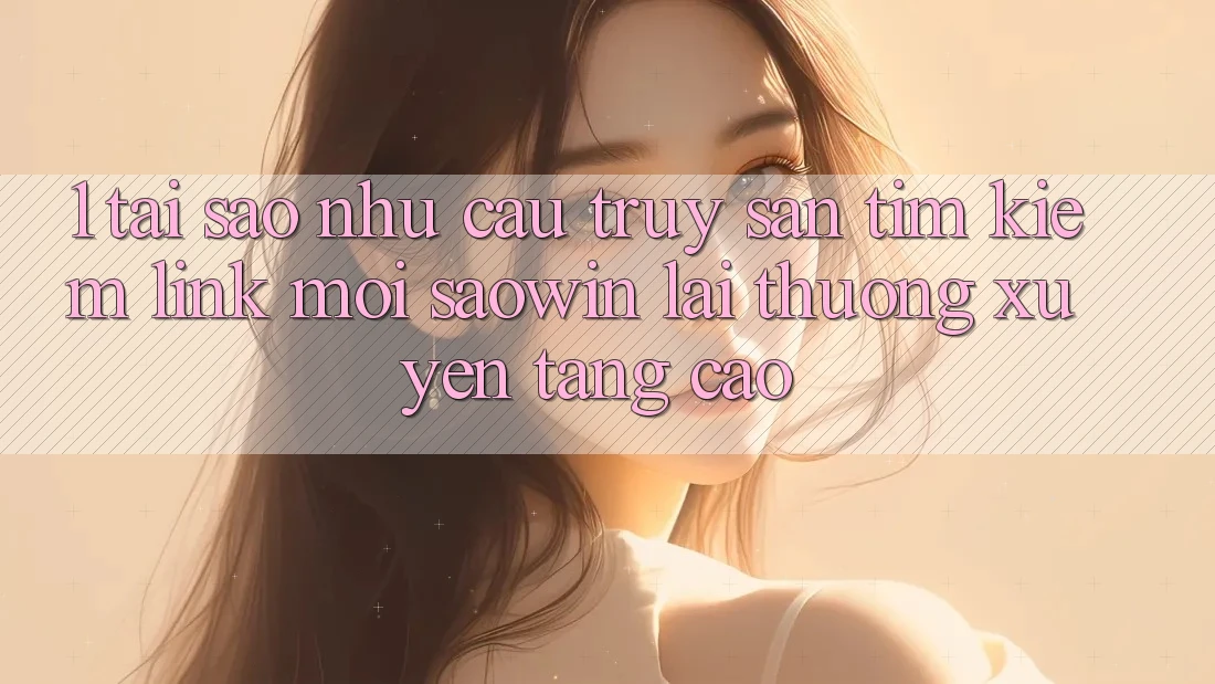 1. Tại Sao Nhu Cầu Truy săn tìm Kiếm “Link Mới Saowin” Lại Thường xuyên Tăng Cao?