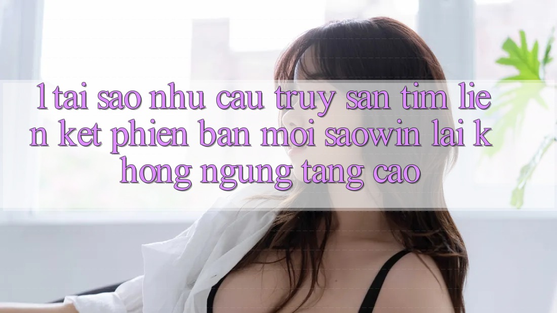 1. Tại Sao Nhu Cầu Truy săn tìm “Liên kết Phiên bản mới Saowin” Lại Không ngừng Tăng Cao? 1. Tại Sao Nhu Cầu Truy săn tìm “Liên kết Phiên bản mới Saowin” Lại Không ngừng Tăng Cao?