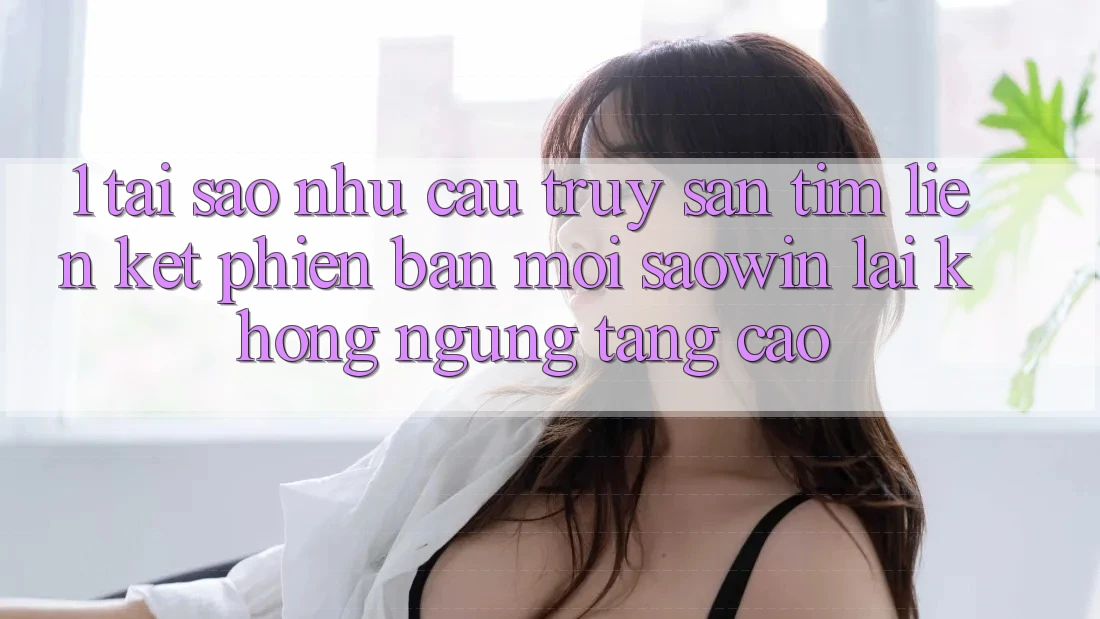 1. Tại Sao Nhu Cầu Truy săn tìm “Liên kết Phiên bản mới Saowin” Lại Không ngừng Tăng Cao? 1. Tại Sao Nhu Cầu Truy săn tìm “Liên kết Phiên bản mới Saowin” Lại Không ngừng Tăng Cao?