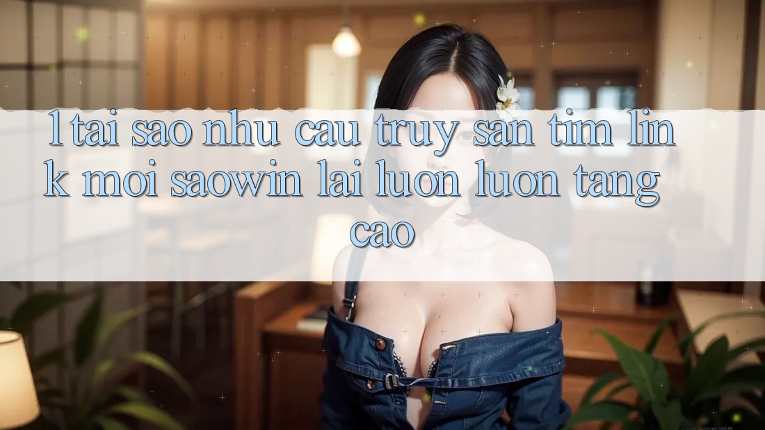 1. Tại Sao Nhu Cầu Truy săn tìm “Link Mới Saowin” Lại Luôn luôn Tăng Cao? 1. Tại Sao Nhu Cầu Truy săn tìm “Link Mới Saowin” Lại Luôn luôn Tăng Cao?