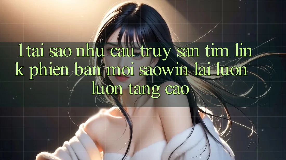 1. Tại Sao Nhu Cầu Truy săn tìm “Link Phiên bản mới Saowin” Lại Luôn luôn Tăng Cao? 1. Tại Sao Nhu Cầu Truy săn tìm “Link Phiên bản mới Saowin” Lại Luôn luôn Tăng Cao?