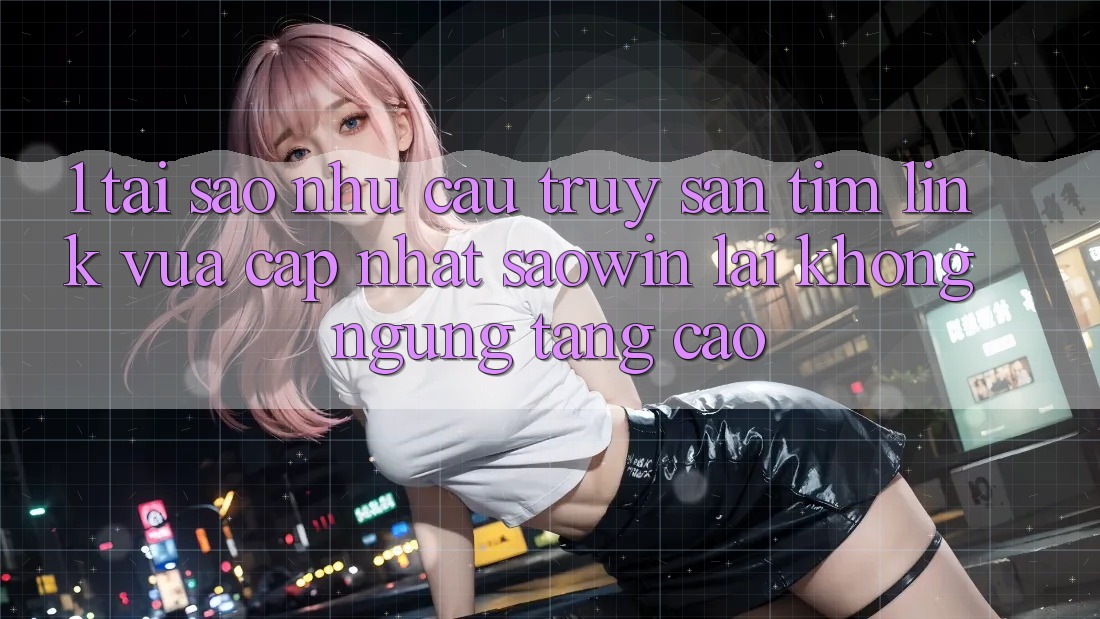 1. Tại Sao Nhu Cầu Truy săn tìm “Link Vừa cập nhật Saowin” Lại Không ngừng Tăng Cao?