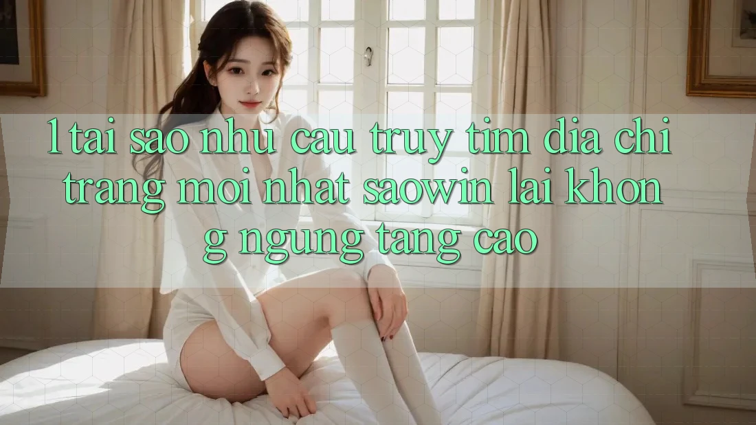 1. Tại Sao Nhu Cầu Truy tìm “Địa chỉ trang Mới nhất Saowin” Lại Không ngừng Tăng Cao? 1. Tại Sao Nhu Cầu Truy tìm “Địa chỉ trang Mới nhất Saowin” Lại Không ngừng Tăng Cao?